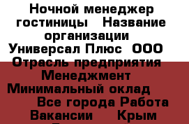 Ночной менеджер гостиницы › Название организации ­ Универсал Плюс, ООО › Отрасль предприятия ­ Менеджмент › Минимальный оклад ­ 35 000 - Все города Работа » Вакансии   . Крым,Бахчисарай